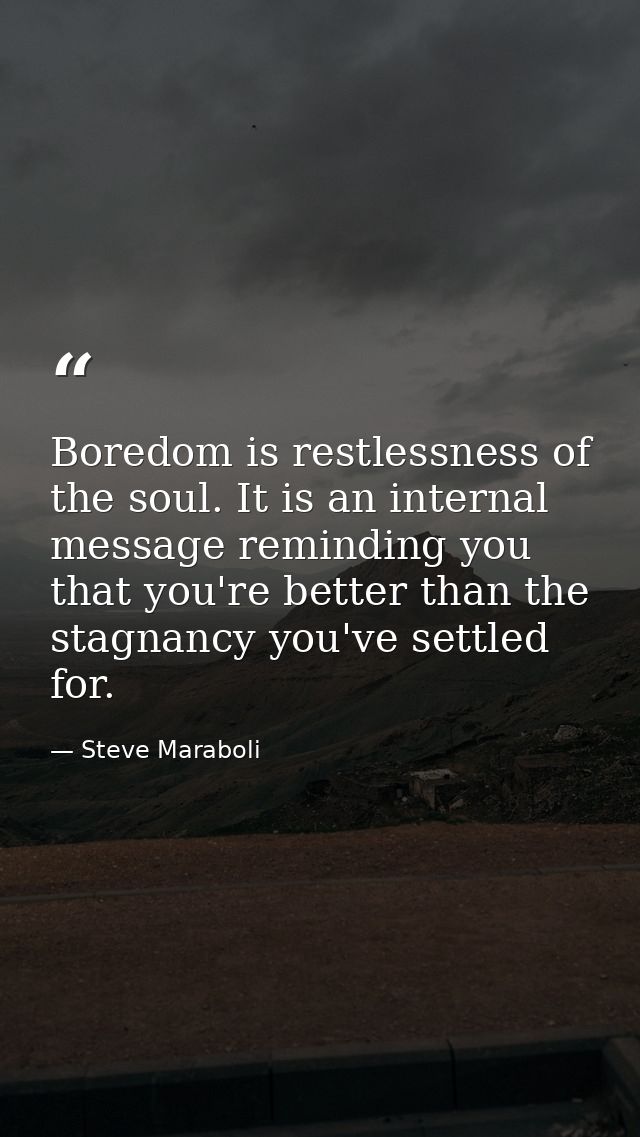Boredom is restlessness of the soul. It is an internal message reminding you that you're better than the stagnancy you'v — Steve Maraboli