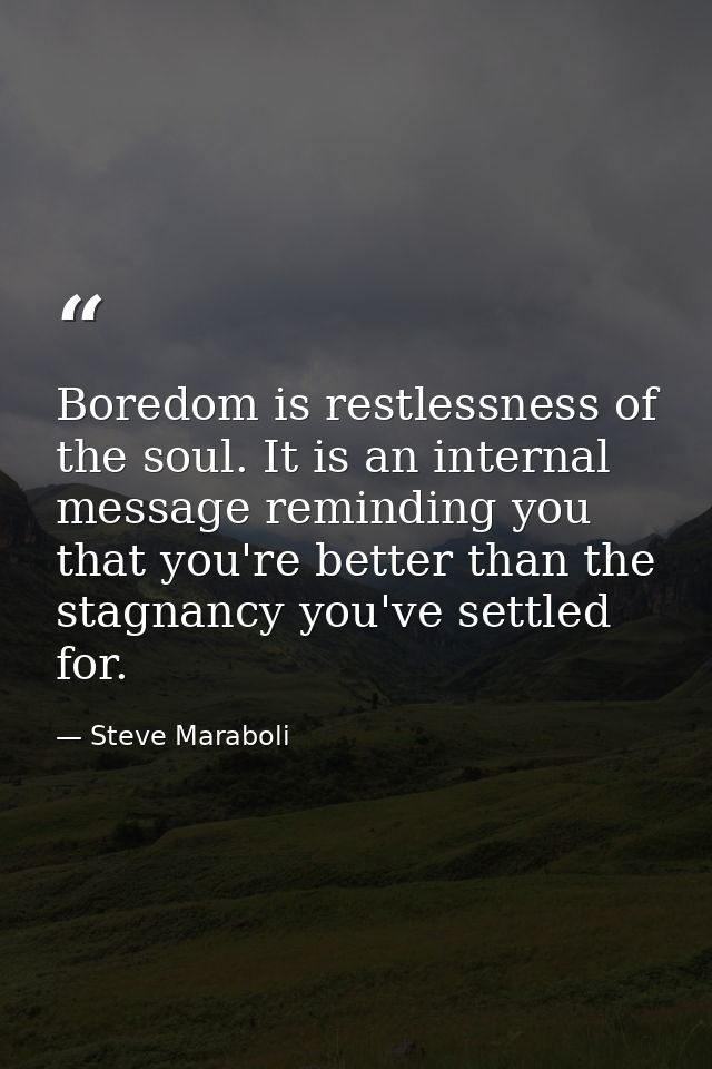 Boredom is restlessness of the soul. It is an internal message reminding you that you're better than the stagnancy you'v — Steve Maraboli