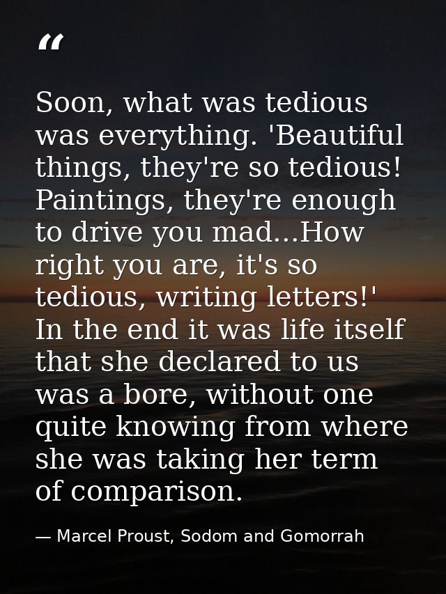 Soon, what was tedious was everything. 'Beautiful things, they're so tedious! Paintings, they're enough to drive you mad — Marcel Proust, Sodom and Gomorrah