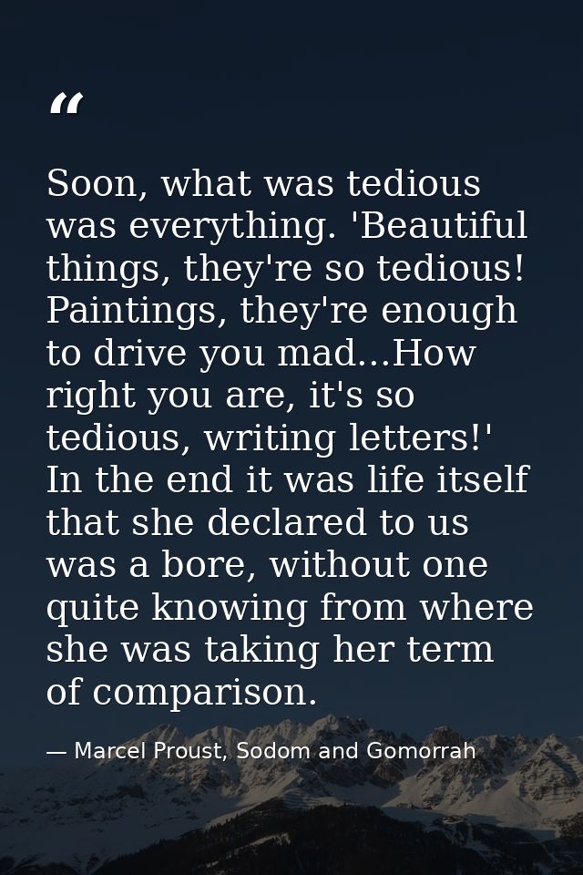 Soon, what was tedious was everything. 'Beautiful things, they're so tedious! Paintings, they're enough to drive you mad — Marcel Proust, Sodom and Gomorrah
