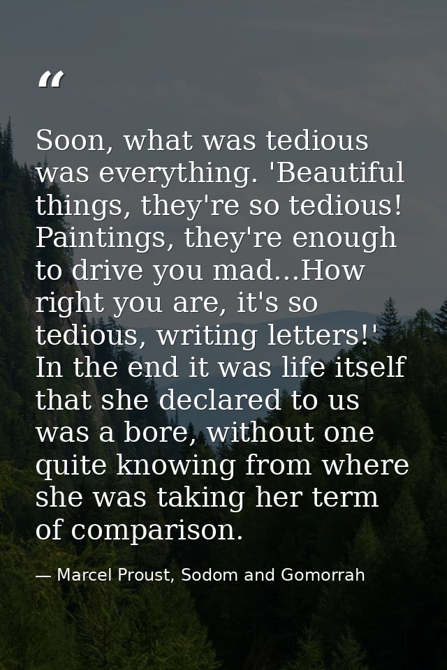 Soon, what was tedious was everything. 'Beautiful things, they're so tedious! Paintings, they're enough to drive you mad — Marcel Proust, Sodom and Gomorrah