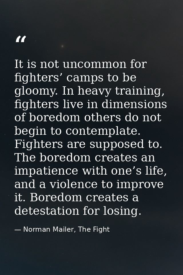 It is not uncommon for fighters’ camps to be gloomy. In heavy training, fighters live in dimensions of boredom others do — Norman Mailer, The Fight