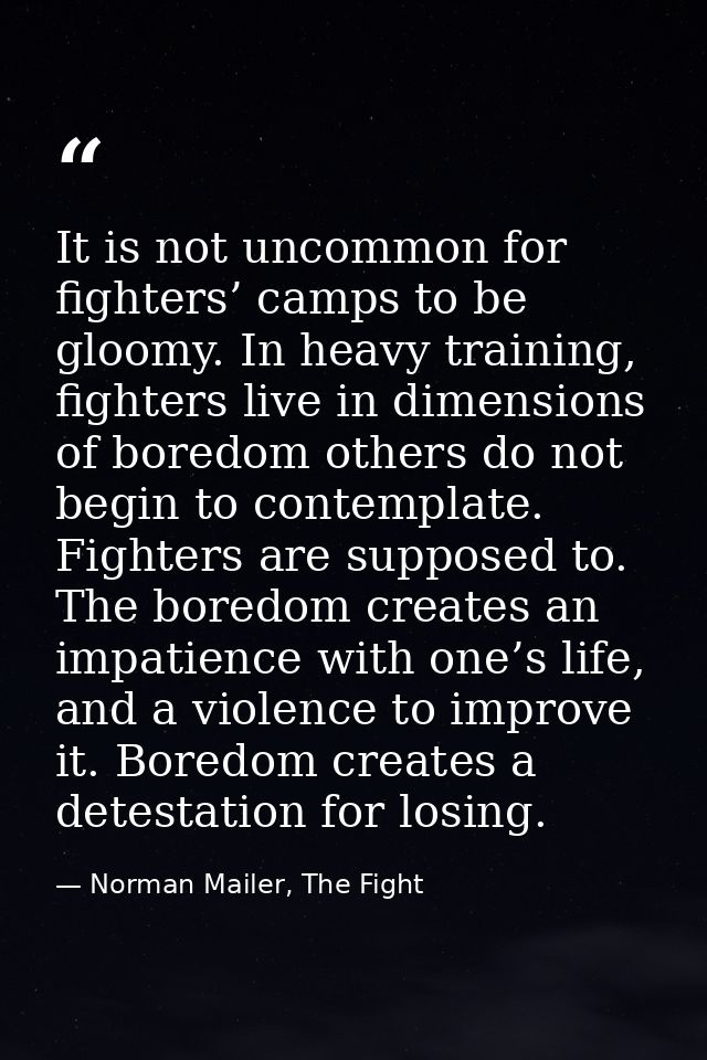 It is not uncommon for fighters’ camps to be gloomy. In heavy training, fighters live in dimensions of boredom others do — Norman Mailer, The Fight