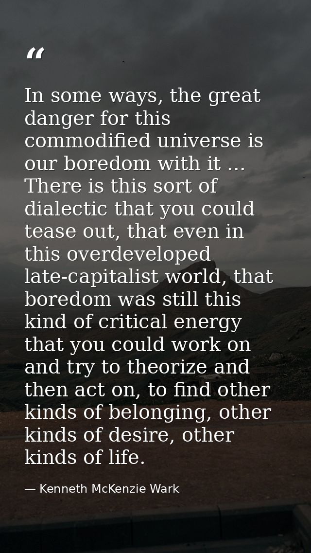 In some ways, the great danger for this commodified universe is our boredom with it ... There is this sort of dialectic  — Kenneth McKenzie Wark