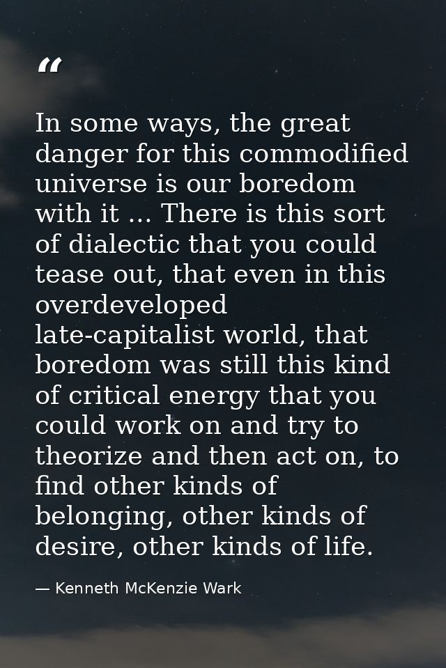In some ways, the great danger for this commodified universe is our boredom with it ... There is this sort of dialectic  — Kenneth McKenzie Wark