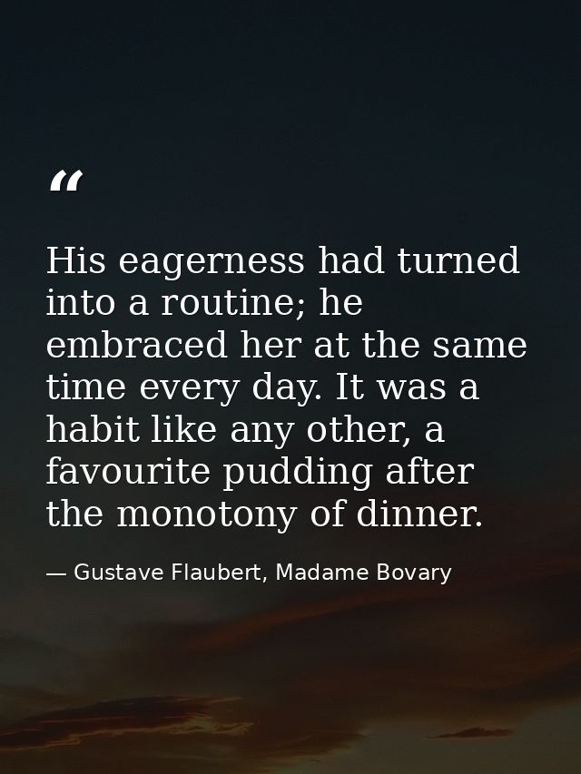 His eagerness had turned into a routine; he embraced her at the same time every day. It was a habit like any other, a fa — Gustave Flaubert, Madame Bovary
