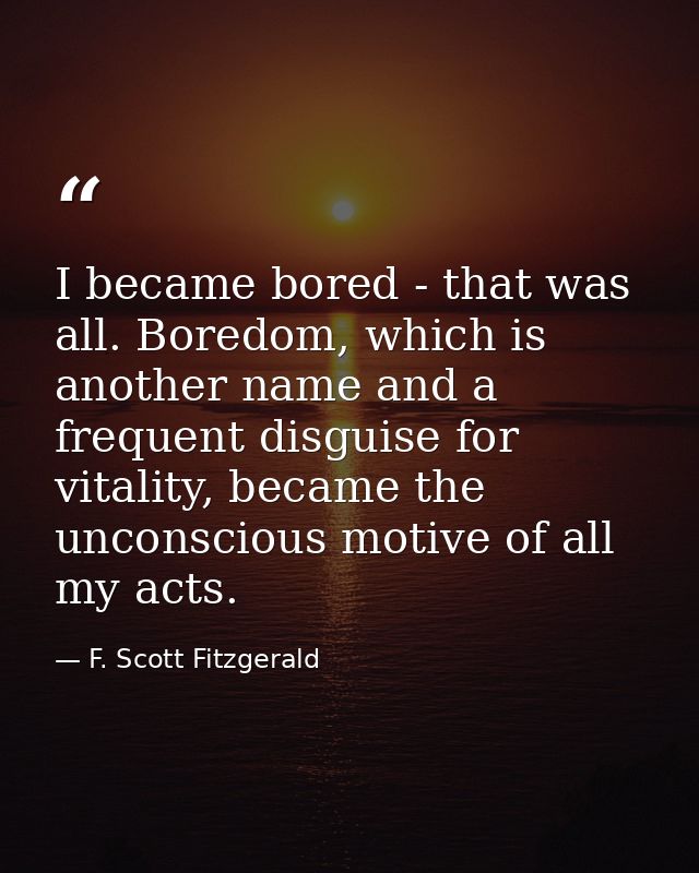 I became bored - that was all. Boredom, which is another name and a frequent disguise for vitality, became the unconscio — F. Scott Fitzgerald