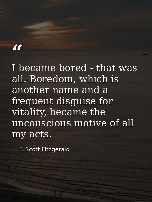 I became bored - that was all. Boredom, which is another name and a frequent disguise for vitality, became the unconscio — F. Scott Fitzgerald