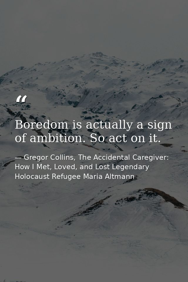 Boredom is actually a sign of ambition. So act on it. — Gregor Collins, The Accidental Caregiver: How I Met, Loved, and Lost Legendary Holocaust Refugee Maria Altmann