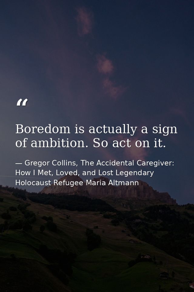 Boredom is actually a sign of ambition. So act on it. — Gregor Collins, The Accidental Caregiver: How I Met, Loved, and Lost Legendary Holocaust Refugee Maria Altmann