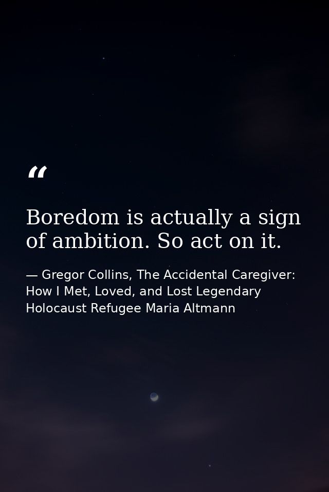 Boredom is actually a sign of ambition. So act on it. — Gregor Collins, The Accidental Caregiver: How I Met, Loved, and Lost Legendary Holocaust Refugee Maria Altmann