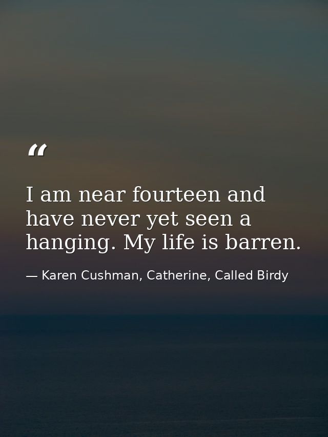 I am near fourteen and have never yet seen a hanging. My life is barren. — Karen Cushman, Catherine, Called Birdy