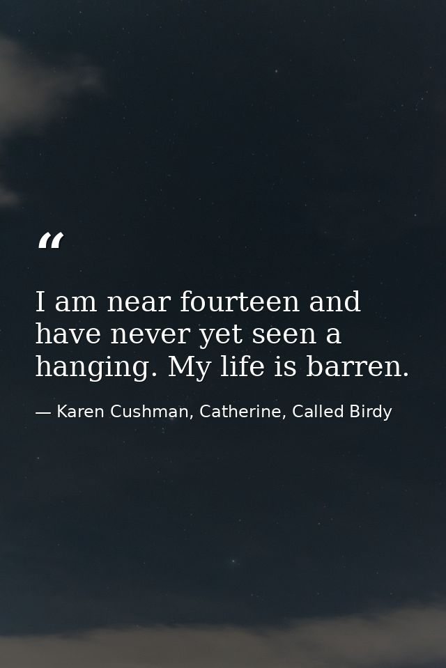 I am near fourteen and have never yet seen a hanging. My life is barren. — Karen Cushman, Catherine, Called Birdy