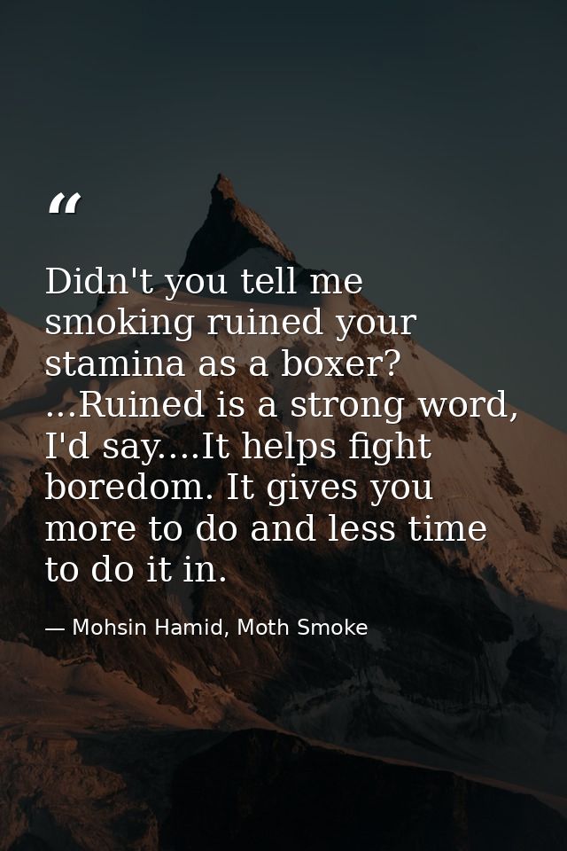 Didn't you tell me smoking ruined your stamina as a boxer? ...Ruined is a strong word, I'd say....It helps fight boredom — Mohsin Hamid, Moth Smoke
