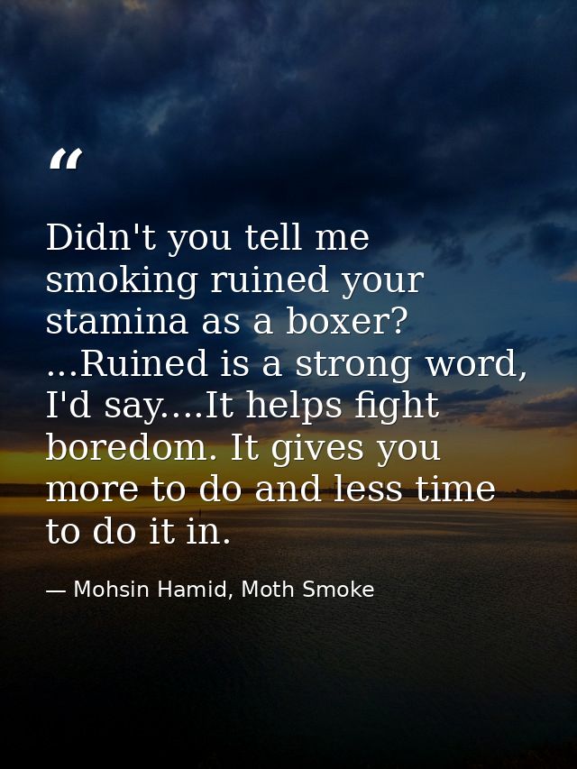 Didn't you tell me smoking ruined your stamina as a boxer? ...Ruined is a strong word, I'd say....It helps fight boredom — Mohsin Hamid, Moth Smoke