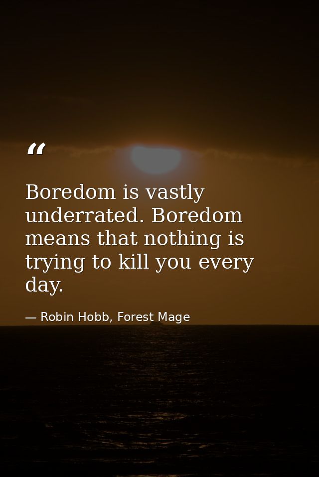 Boredom is vastly underrated. Boredom means that nothing is trying to kill you every day. — Robin Hobb, Forest Mage