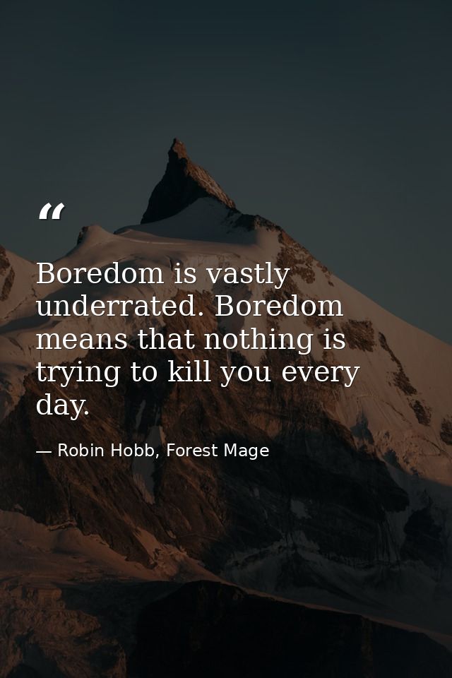 Boredom is vastly underrated. Boredom means that nothing is trying to kill you every day. — Robin Hobb, Forest Mage