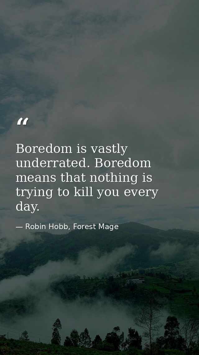 Boredom is vastly underrated. Boredom means that nothing is trying to kill you every day. — Robin Hobb, Forest Mage