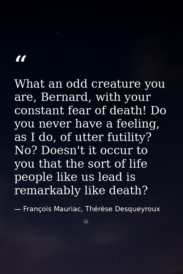 What an odd creature you are, Bernard, with your constant fear of death! Do you never have a feeling, as I do, of utter  — François Mauriac, Thérèse Desqueyroux
