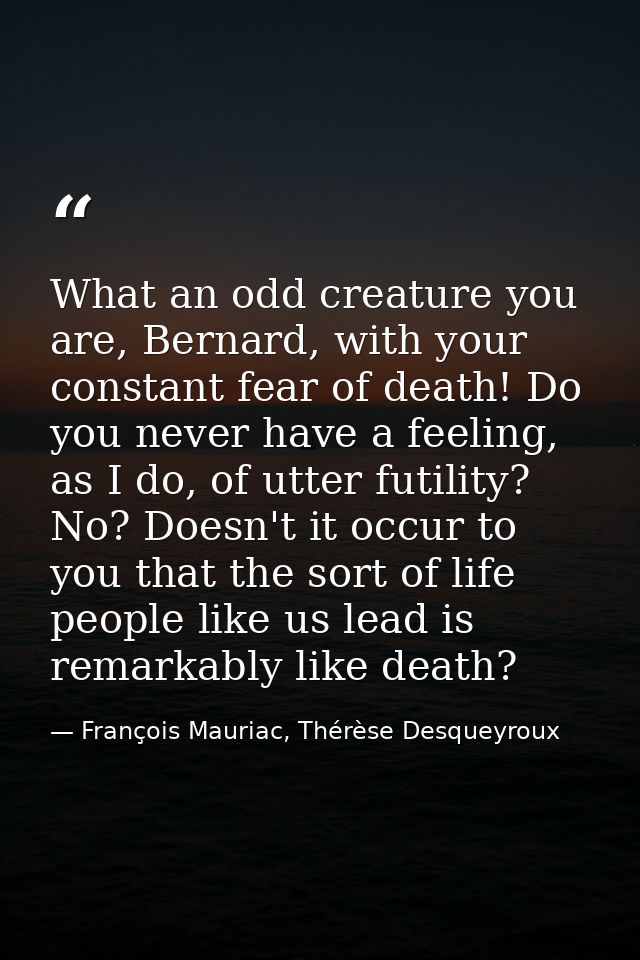 What an odd creature you are, Bernard, with your constant fear of death! Do you never have a feeling, as I do, of utter  — François Mauriac, Thérèse Desqueyroux