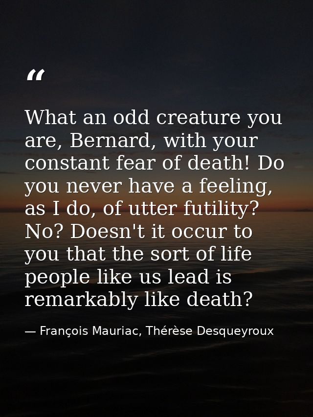 What an odd creature you are, Bernard, with your constant fear of death! Do you never have a feeling, as I do, of utter  — François Mauriac, Thérèse Desqueyroux