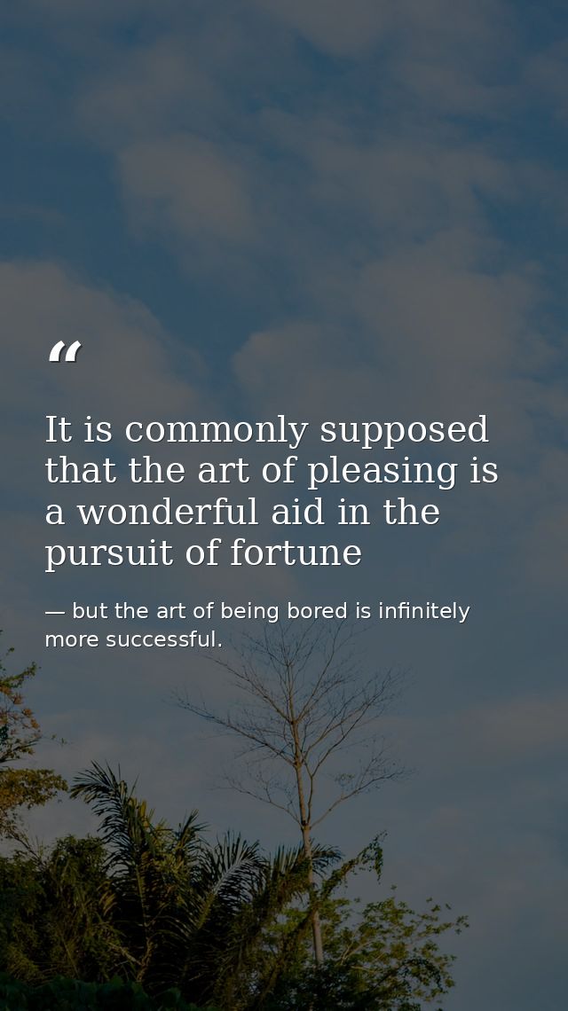 It is commonly supposed that the art of pleasing is a wonderful aid in the pursuit of fortune — but the art of being bored is infinitely more successful.