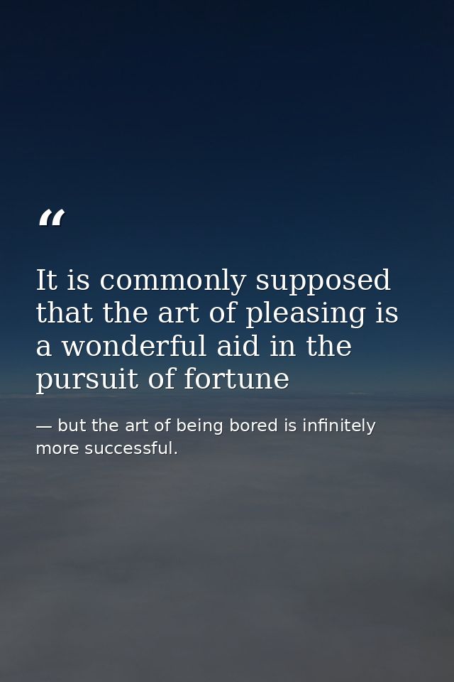 It is commonly supposed that the art of pleasing is a wonderful aid in the pursuit of fortune — but the art of being bored is infinitely more successful.