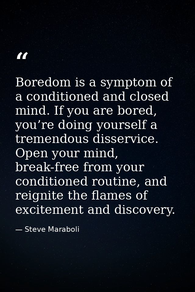Boredom is a symptom of a conditioned and closed mind. If you are bored, you’re doing yourself a tremendous disservice.  — Steve Maraboli