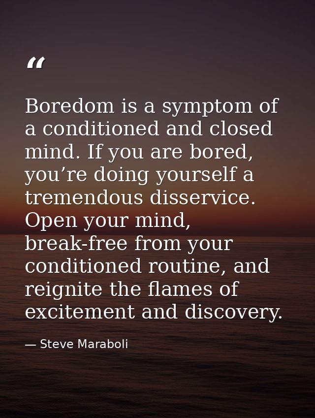 Boredom is a symptom of a conditioned and closed mind. If you are bored, you’re doing yourself a tremendous disservice.  — Steve Maraboli
