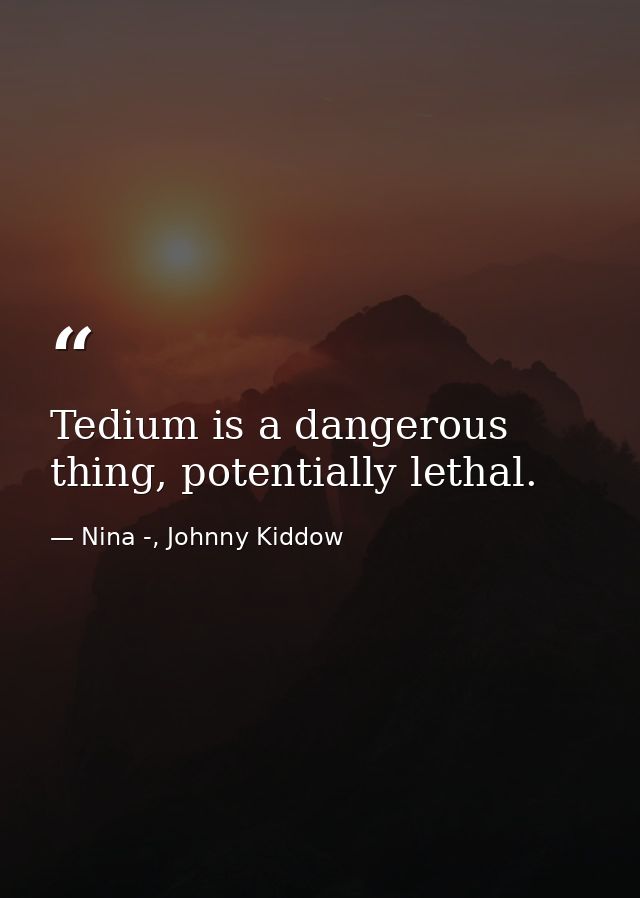 Tedium is a dangerous thing, potentially lethal. — Nina -, Johnny Kiddow