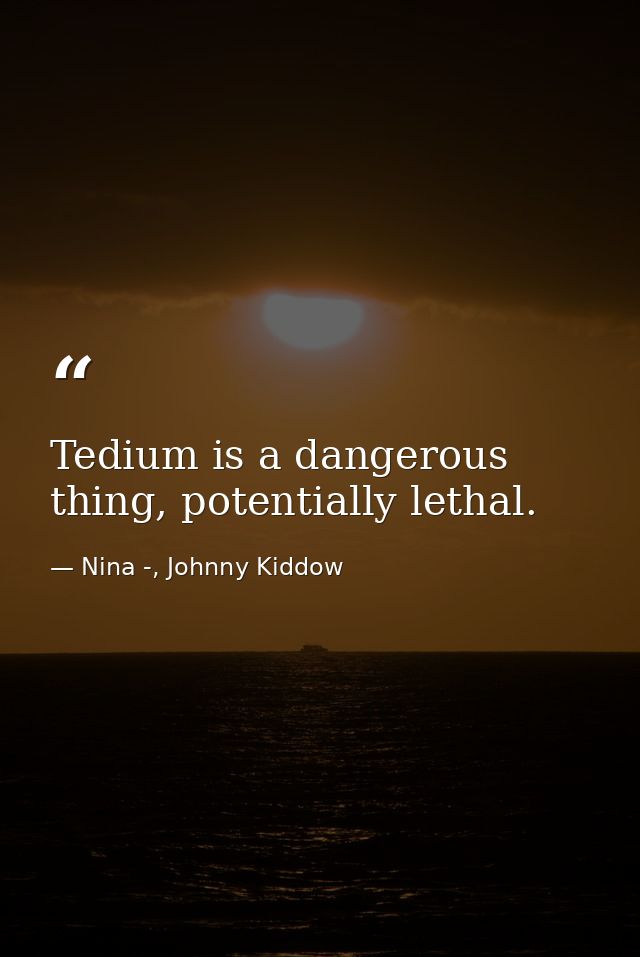 Tedium is a dangerous thing, potentially lethal. — Nina -, Johnny Kiddow