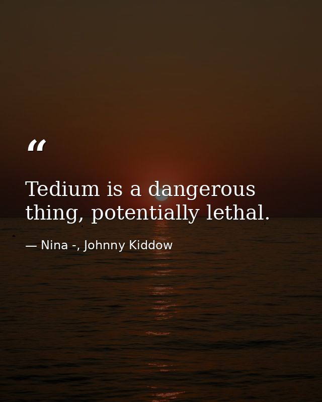 Tedium is a dangerous thing, potentially lethal. — Nina -, Johnny Kiddow
