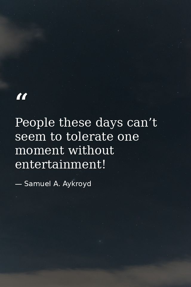 People these days can’t seem to tolerate one moment without entertainment! — Samuel A. Aykroyd