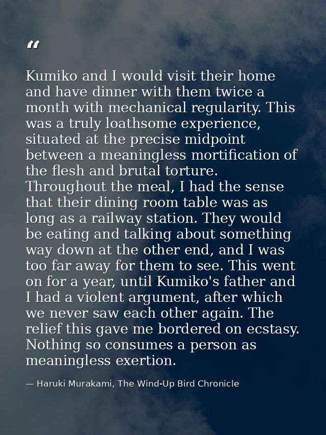 Kumiko and I would visit their home and have dinner with them twice a month with mechanical regularity. This was a truly — Haruki Murakami, The Wind-Up Bird Chronicle