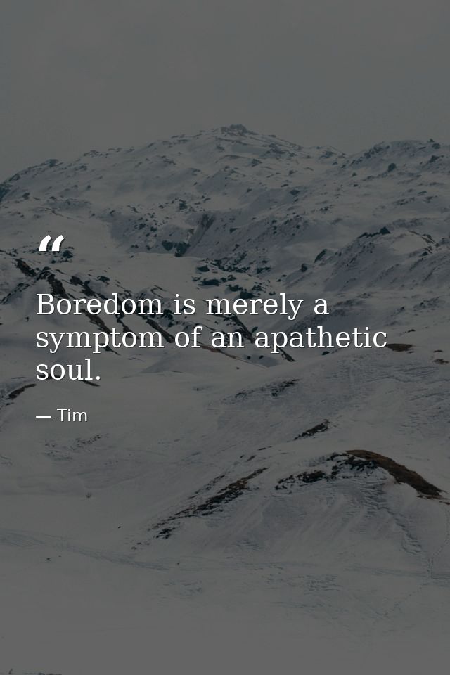 Boredom is merely a symptom of an apathetic soul. — Tim