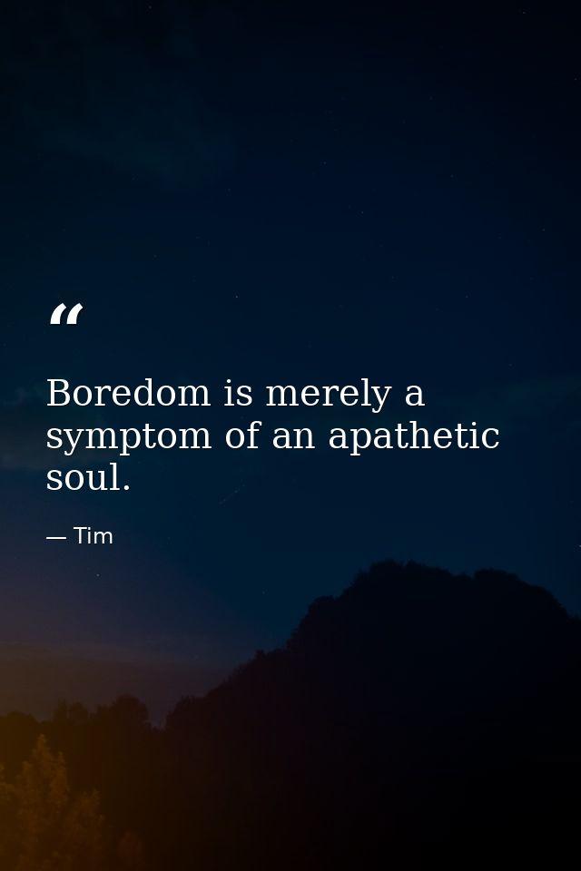 Boredom is merely a symptom of an apathetic soul. — Tim