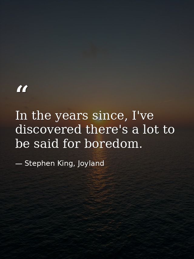 In the years since, I've discovered there's a lot to be said for boredom. — Stephen King, Joyland