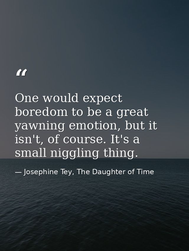 One would expect boredom to be a great yawning emotion, but it isn't, of course. It's a small niggling thing. — Josephine Tey, The Daughter of Time