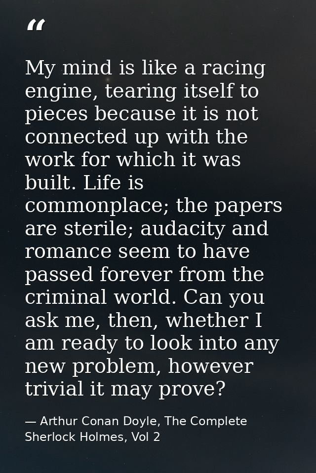My mind is like a racing engine, tearing itself to pieces because it is not connected up with the work for which it was  — Arthur Conan Doyle, The Complete Sherlock Holmes, Vol 2