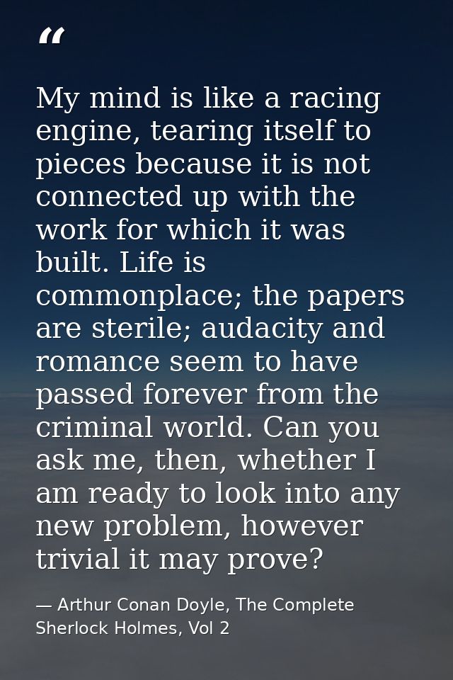 My mind is like a racing engine, tearing itself to pieces because it is not connected up with the work for which it was  — Arthur Conan Doyle, The Complete Sherlock Holmes, Vol 2
