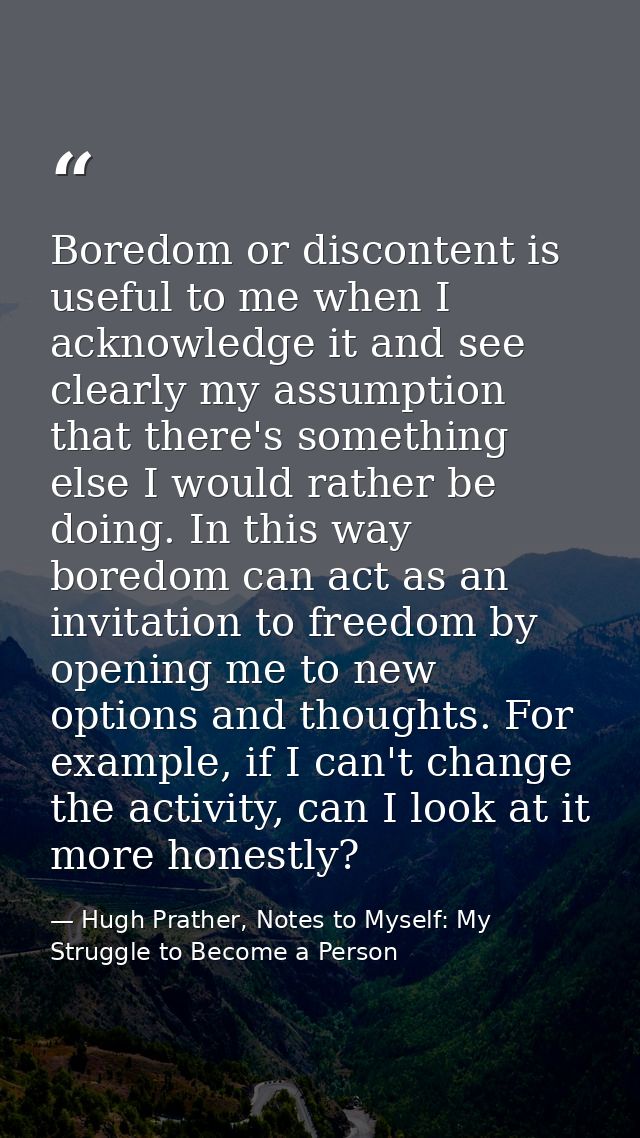 Boredom or discontent is useful to me when I acknowledge it and see clearly my assumption that there's something else I  — Hugh Prather, Notes to Myself: My Struggle to Become a Person