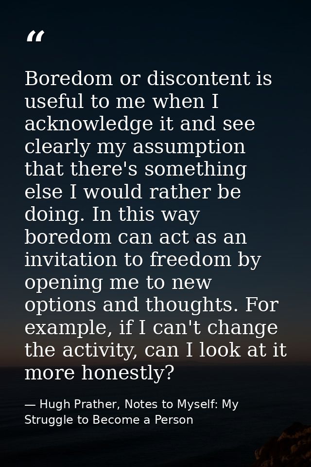 Boredom or discontent is useful to me when I acknowledge it and see clearly my assumption that there's something else I  — Hugh Prather, Notes to Myself: My Struggle to Become a Person