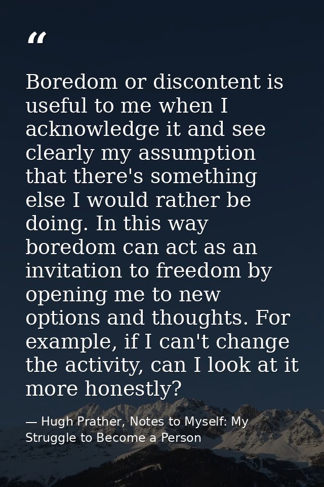 Boredom or discontent is useful to me when I acknowledge it and see clearly my assumption that there's something else I  — Hugh Prather, Notes to Myself: My Struggle to Become a Person