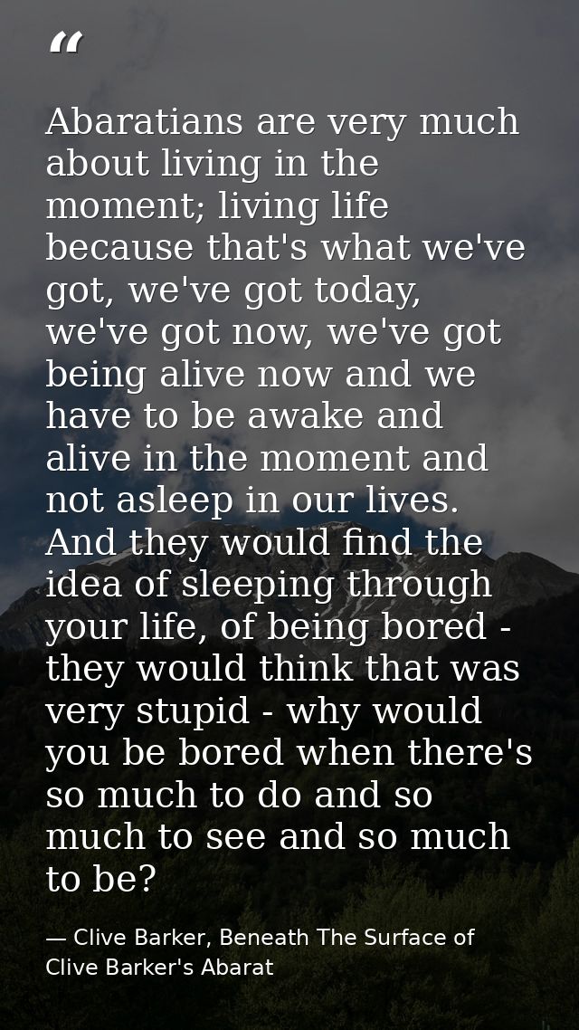 Abaratians are very much about living in the moment; living life because that's what we've got, we've got today, we've g — Clive Barker, Beneath The Surface of Clive Barker's Abarat