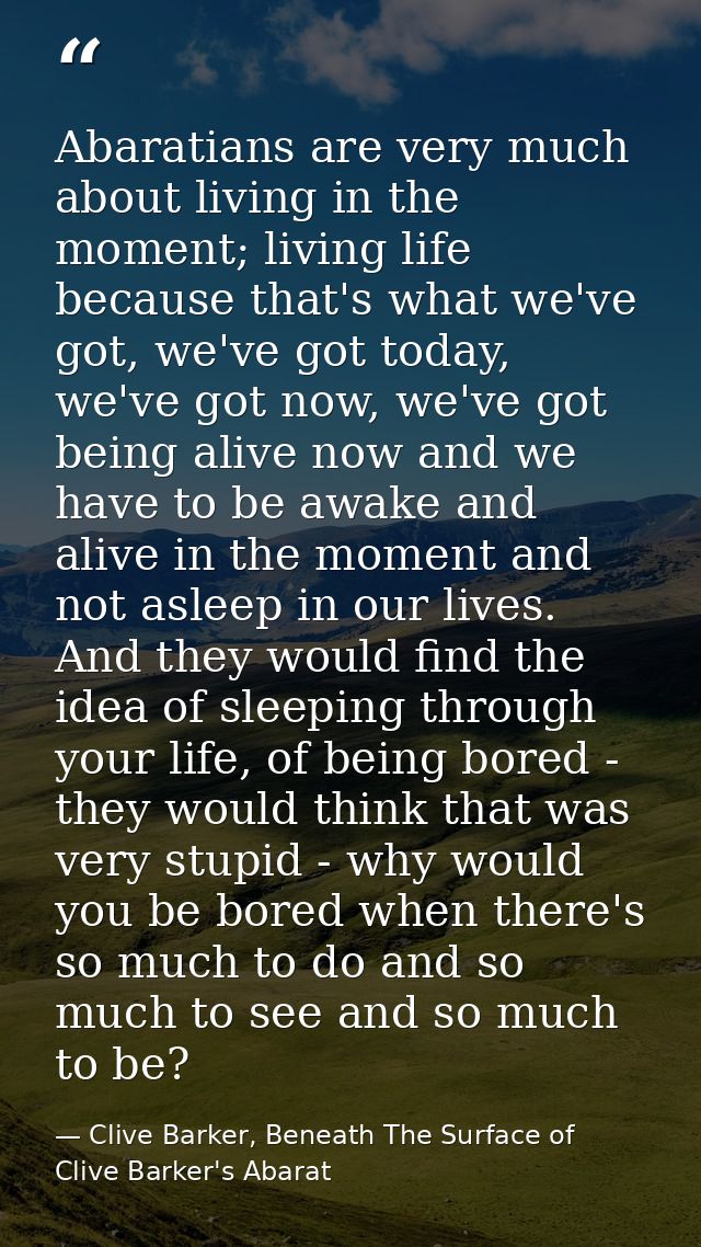 Abaratians are very much about living in the moment; living life because that's what we've got, we've got today, we've g — Clive Barker, Beneath The Surface of Clive Barker's Abarat