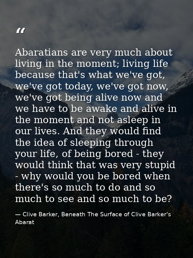 Abaratians are very much about living in the moment; living life because that's what we've got, we've got today, we've g — Clive Barker, Beneath The Surface of Clive Barker's Abarat