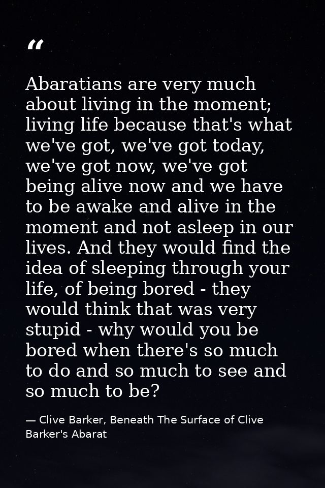 Abaratians are very much about living in the moment; living life because that's what we've got, we've got today, we've g — Clive Barker, Beneath The Surface of Clive Barker's Abarat