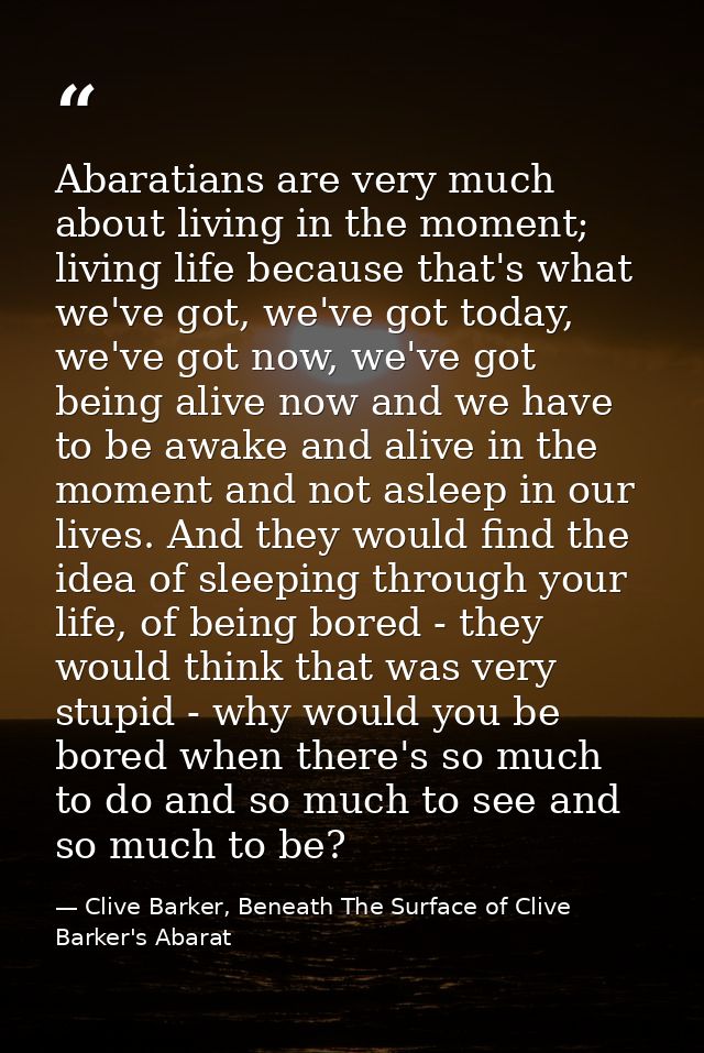 Abaratians are very much about living in the moment; living life because that's what we've got, we've got today, we've g — Clive Barker, Beneath The Surface of Clive Barker's Abarat