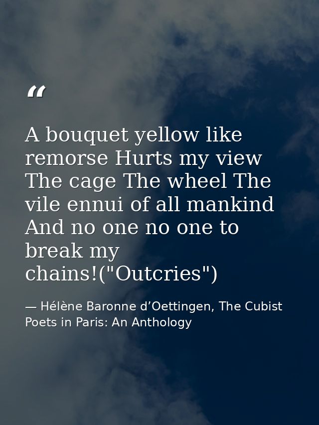 A bouquet yellow like remorse Hurts my view The cage The wheel The vile ennui of all mankind And no one no one to break  — Hélène Baronne d’Oettingen, The Cubist Poets in Paris: An Anthology