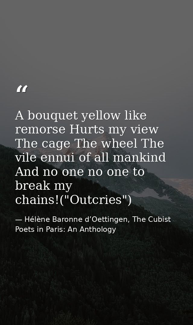 A bouquet yellow like remorse Hurts my view The cage The wheel The vile ennui of all mankind And no one no one to break  — Hélène Baronne d’Oettingen, The Cubist Poets in Paris: An Anthology